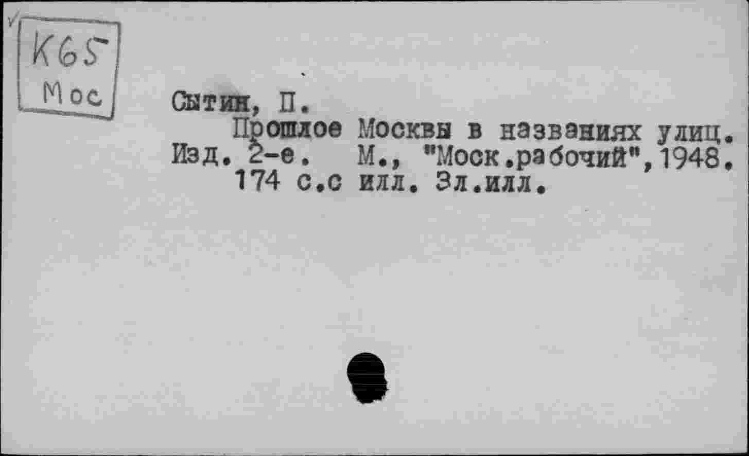 ﻿Kgs
M ос
Сытин, П.
Прошлое Москвы в названиях улиц.
Изд. 2-е.	М., "Моск.рабочий”,1948.
174 с.с илл. Эл.илл.